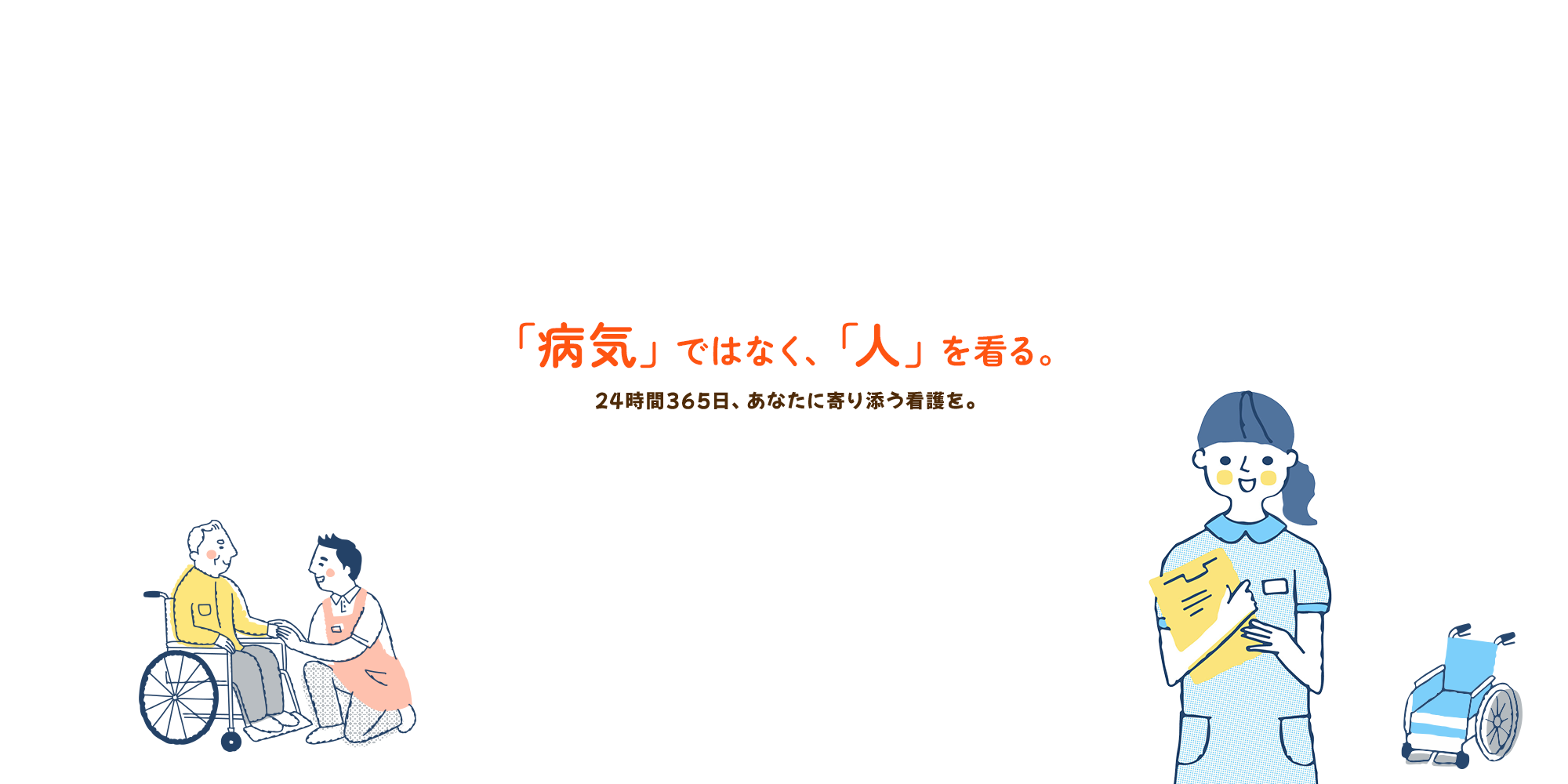 病気ではなく、「人」を看る。  24時間365日、あなたに寄り添う看護を。 