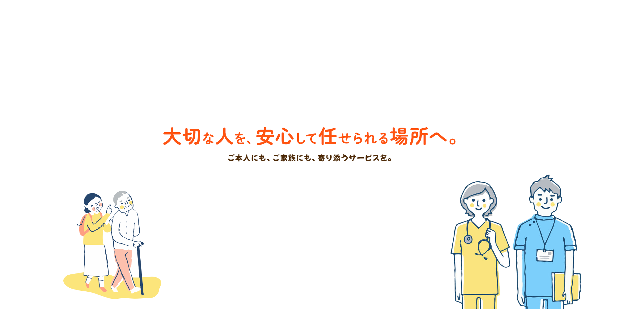 大切な人を、安心して任せられる場所へ。 ご本人にも、ご家族にも、寄り添うサービスを。